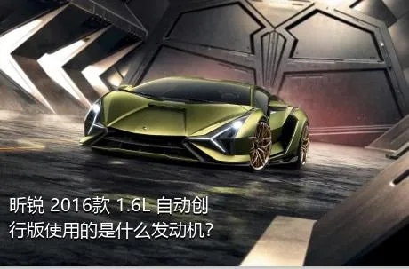 昕锐 2016款 1.6L 自动创行版使用的是什么发动机？