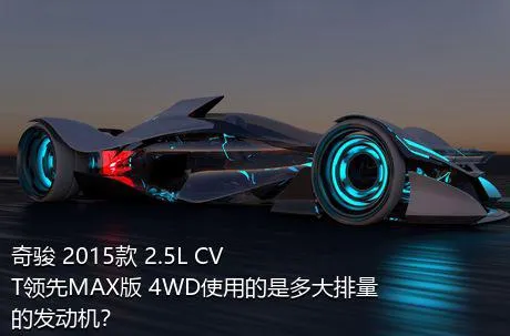 奇骏 2015款 2.5L CVT领先MAX版 4WD使用的是多大排量的发动机？