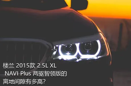 楼兰 2015款 2.5L XL NAVI Plus 两驱智领版的离地间隙有多高？