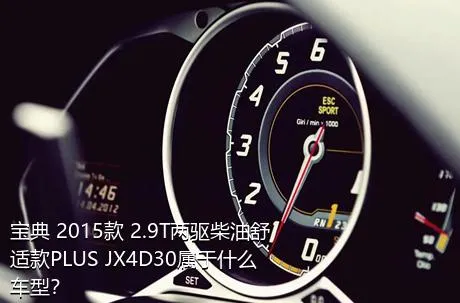 宝典 2015款 2.9T两驱柴油舒适款PLUS JX4D30属于什么车型？