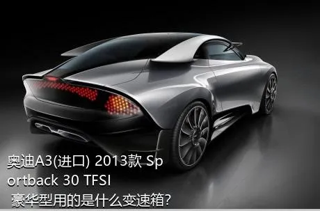 奥迪A3(进口) 2013款 Sportback 30 TFSI 豪华型用的是什么变速箱？