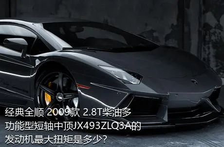 经典全顺 2009款 2.8T柴油多功能型短轴中顶JX493ZLQ3A的发动机最大扭矩是多少？