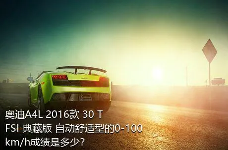 奥迪A4L 2016款 30 TFSI 典藏版 自动舒适型的0-100km/h成绩是多少？