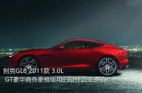 别克GL8 2011款 3.0L GT豪华商务豪雅版用的是什么变速箱？