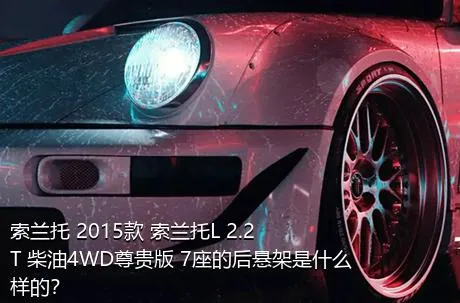 索兰托 2015款 索兰托L 2.2T 柴油4WD尊贵版 7座的后悬架是什么样的？