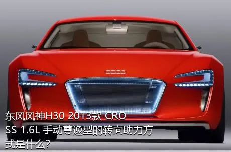 东风风神H30 2013款 CROSS 1.6L 手动尊逸型的转向助力方式是什么？