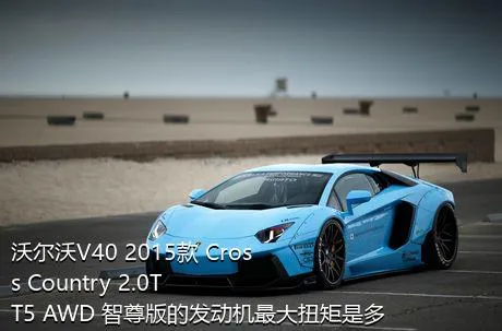 沃尔沃V40 2015款 Cross Country 2.0T T5 AWD 智尊版的发动机最大扭矩是多少？