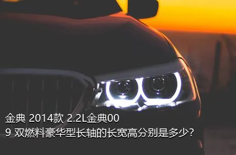 金典 2014款 2.2L金典009 双燃料豪华型长轴的长宽高分别是多少？