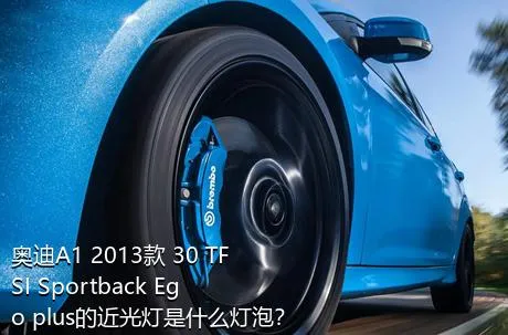 奥迪A1 2013款 30 TFSI Sportback Ego plus的近光灯是什么灯泡？