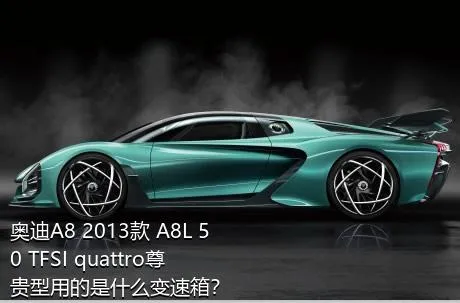 奥迪A8 2013款 A8L 50 TFSI quattro尊贵型用的是什么变速箱？