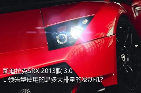 凯迪拉克SRX 2013款 3.0L 领先型使用的是多大排量的发动机？