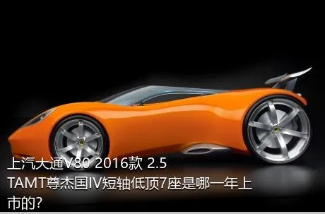 上汽大通V80 2016款 2.5TAMT尊杰国IV短轴低顶7座是哪一年上市的？