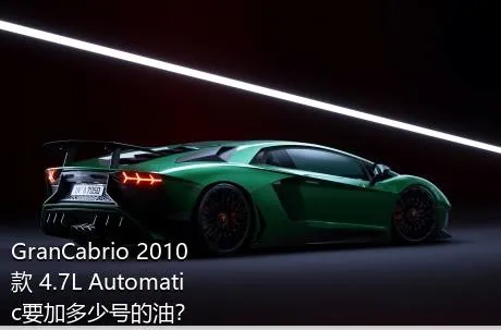 GranCabrio 2010款 4.7L Automatic要加多少号的油？