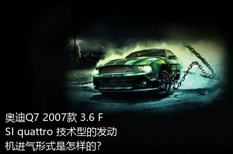 奥迪Q7 2007款 3.6 FSI quattro 技术型的发动机进气形式是怎样的？