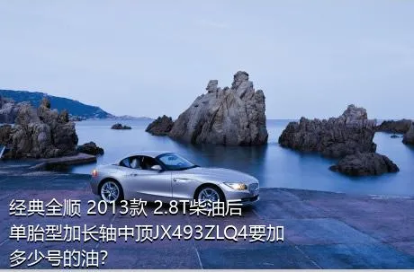 经典全顺 2013款 2.8T柴油后单胎型加长轴中顶JX493ZLQ4要加多少号的油？