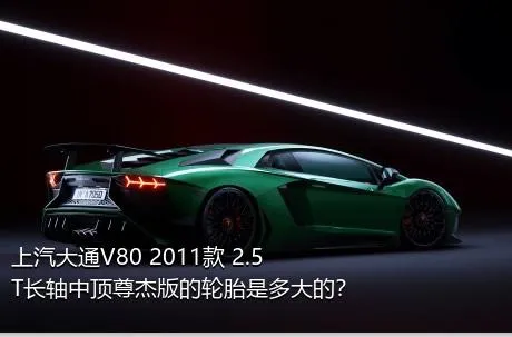 上汽大通V80 2011款 2.5T长轴中顶尊杰版的轮胎是多大的？