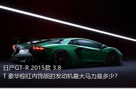 日产GT-R 2015款 3.8T 豪华棕红内饰版的发动机最大马力是多少？