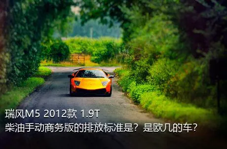 瑞风M5 2012款 1.9T 柴油手动商务版的排放标准是？是欧几的车？