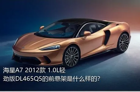 海星A7 2012款 1.0L轻劲版DL465Q5的前悬架是什么样的？