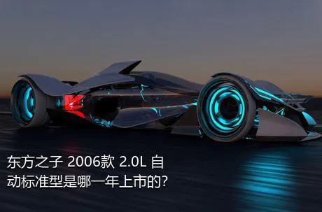 东方之子 2006款 2.0L 自动标准型是哪一年上市的？