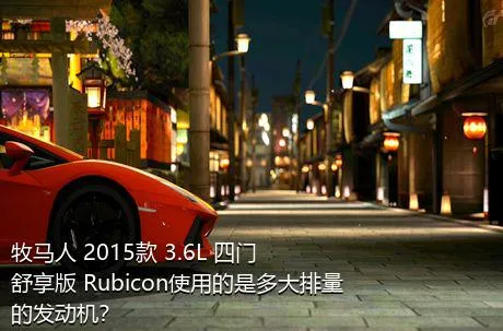 牧马人 2015款 3.6L 四门舒享版 Rubicon使用的是多大排量的发动机？