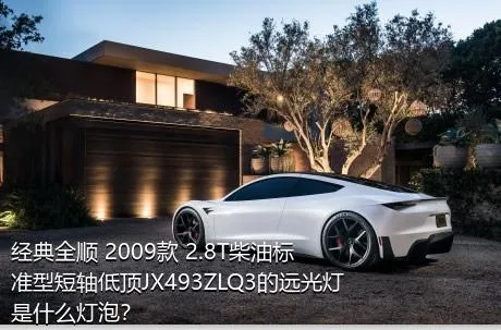 经典全顺 2009款 2.8T柴油标准型短轴低顶JX493ZLQ3的远光灯是什么灯泡？