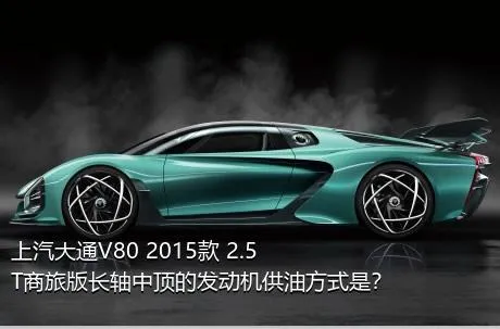 上汽大通V80 2015款 2.5T商旅版长轴中顶的发动机供油方式是？