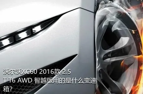 沃尔沃XC60 2016款 2.5T T6 AWD 智越版用的是什么变速箱？