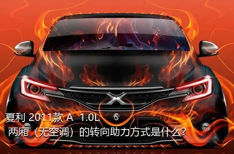 夏利 2011款 A+ 1.0L 两厢（无空调）的转向助力方式是什么？