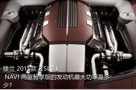 楼兰 2015款 2.5L XL NAVI 两驱智享版的发动机最大功率是多少？