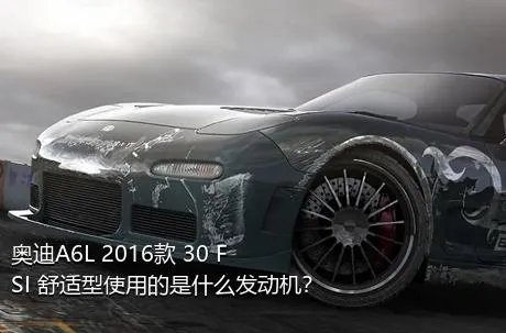 奥迪A6L 2016款 30 FSI 舒适型使用的是什么发动机？