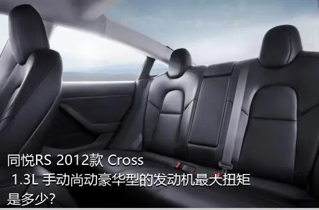 同悦RS 2012款 Cross 1.3L 手动尚动豪华型的发动机最大扭矩是多少？