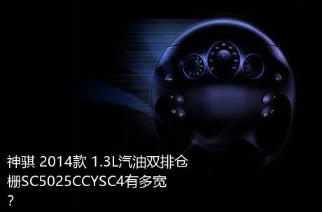 神骐 2014款 1.3L汽油双排仓栅SC5025CCYSC4有多宽？