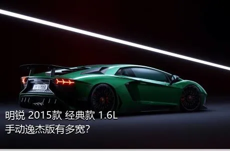 明锐 2015款 经典款 1.6L 手动逸杰版有多宽？