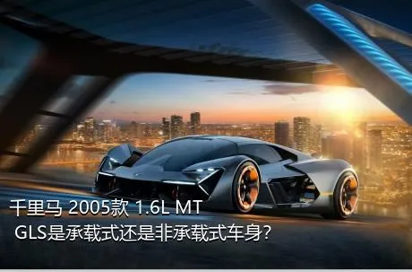 千里马 2005款 1.6L MT GLS是承载式还是非承载式车身？