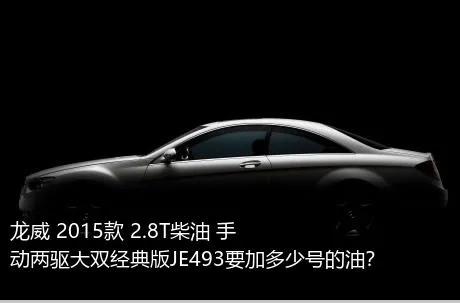 龙威 2015款 2.8T柴油 手动两驱大双经典版JE493要加多少号的油？