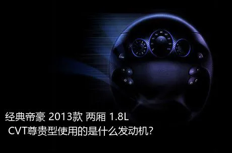 经典帝豪 2013款 两厢 1.8L CVT尊贵型使用的是什么发动机？