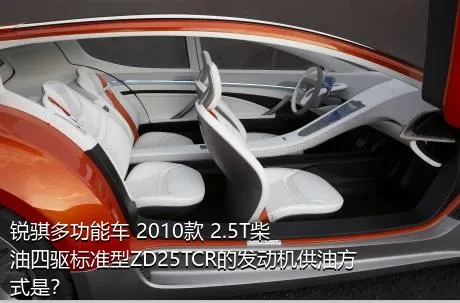 锐骐多功能车 2010款 2.5T柴油四驱标准型ZD25TCR的发动机供油方式是？