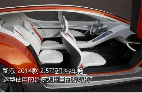 凯歌 2014款 2.5T轻型客车畅运型使用的是多大排量的发动机？