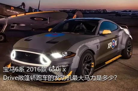 宝马6系 2016款 650i xDrive敞篷轿跑车的发动机最大马力是多少？