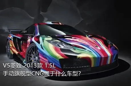 V5菱致 2013款 1.5L 手动旗舰型CNG属于什么车型？