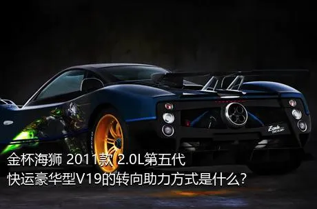 金杯海狮 2011款 2.0L第五代快运豪华型V19的转向助力方式是什么？