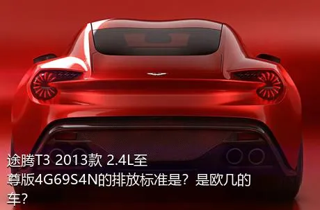 途腾T3 2013款 2.4L至尊版4G69S4N的排放标准是？是欧几的车？