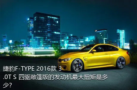 捷豹F-TYPE 2016款 3.0T S 四驱敞篷版的发动机最大扭矩是多少？