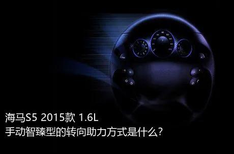 海马S5 2015款 1.6L 手动智臻型的转向助力方式是什么？