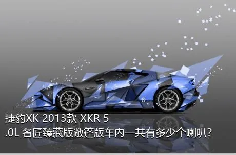 捷豹XK 2013款 XKR 5.0L 名匠臻藏版敞篷版车内一共有多少个喇叭？