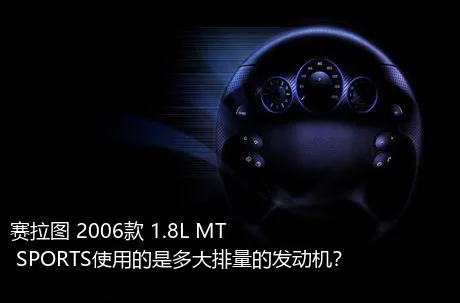 赛拉图 2006款 1.8L MT SPORTS使用的是多大排量的发动机？