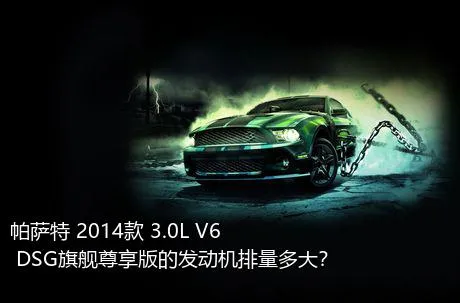 帕萨特 2014款 3.0L V6 DSG旗舰尊享版的发动机排量多大？