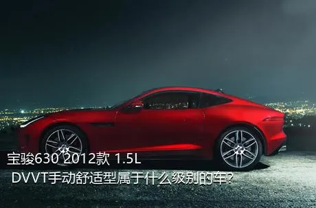 宝骏630 2012款 1.5L DVVT手动舒适型属于什么级别的车？