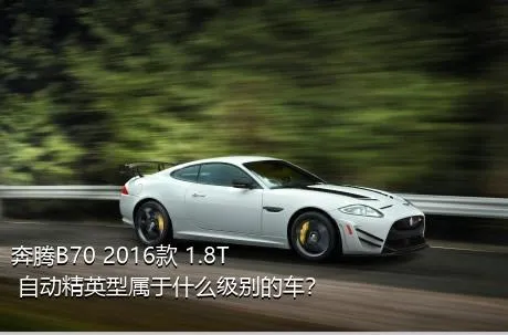 奔腾B70 2016款 1.8T 自动精英型属于什么级别的车？